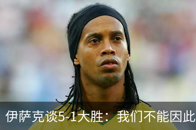 伊萨克谈5-1大胜：我们不能因此飘飘然，接下来的对手更强